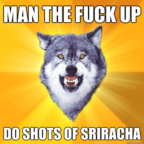 MAN THE FUCK UP  Do Shots of Sriracha  Courage Wolf