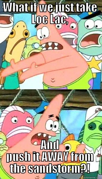 WHAT IF WE JUST TAKE LOC LAC, AND PUSH IT AWAY FROM THE SANDSTORM?! Push it somewhere else Patrick