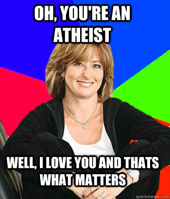 Oh, you're an atheist Well, I love you and thats what matters  Sheltering Suburban Mom