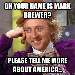 Oh your name is Mark Brewer? Please tell me more about America...  Condescending Wonka