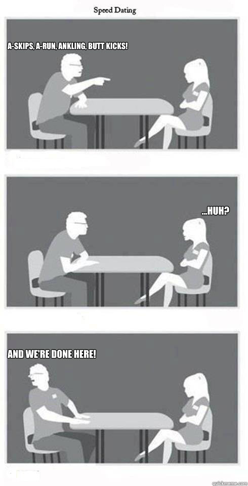 A-Skips, A-Run, Ankling, Butt Kicks! ...HUH? AND WE'RE DONE HERE!  Speed Dating