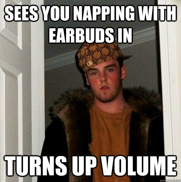 Sees you napping with earbuds in turns up volume  Scumbag Steve