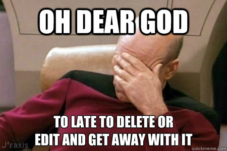 oh dear god to late to delete or 
edit and get away with it - oh dear god to late to delete or 
edit and get away with it  Facepalm Picard