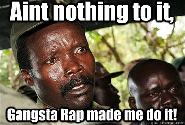 Aint nothing to it, Gangsta Rap made me do it!  Kony