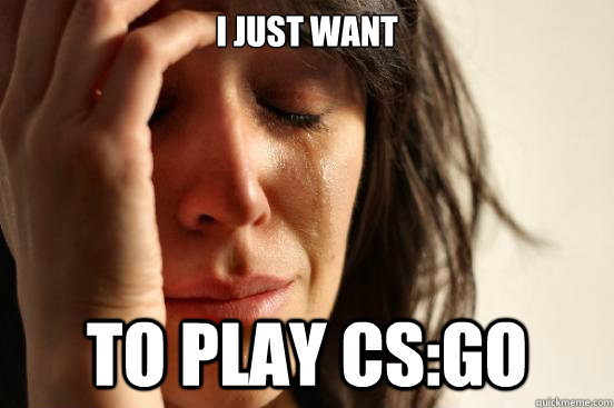 I just want to play cs:go  First World Problems