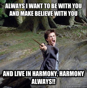 always i want to be with you and make believe with you
 and live in harmony, harmony always!! - always i want to be with you and make believe with you
 and live in harmony, harmony always!!  Harry potter