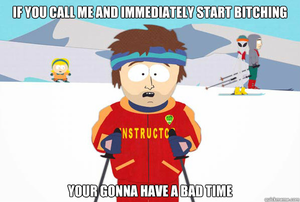 If you call me and immediately start bitching your gonna have a bad time - If you call me and immediately start bitching your gonna have a bad time  Southpark Instructor