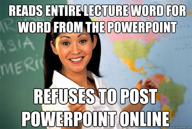 Reads entire lecture word for word from the powerpoint Refuses to post powerpoint online - Reads entire lecture word for word from the powerpoint Refuses to post powerpoint online  Unhelpful High School Teacher