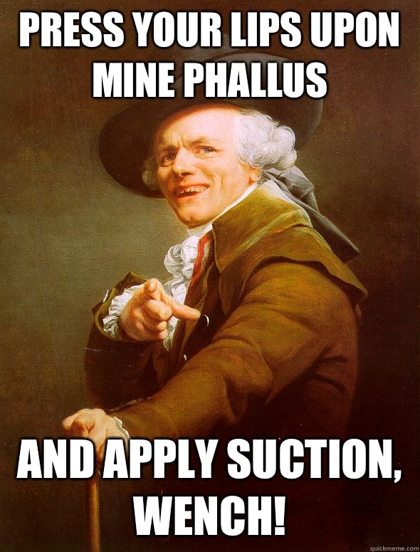 Press your lips upon mine phallus and apply suction, wench!  Joseph Ducreux