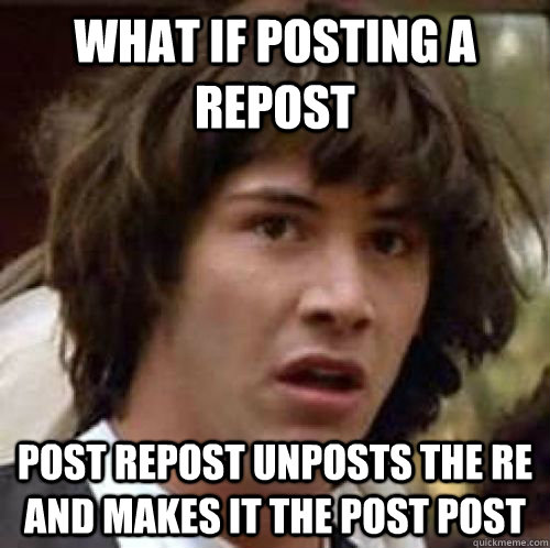 What if posting a repost post repost unposts the re and makes it the post post  conspiracy keanu