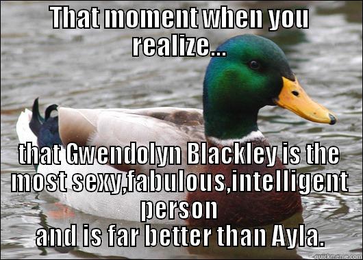 THAT MOMENT WHEN YOU REALIZE... THAT GWENDOLYN BLACKLEY IS THE MOST SEXY,FABULOUS,INTELLIGENT PERSON  AND IS FAR BETTER THAN AYLA.  Actual Advice Mallard