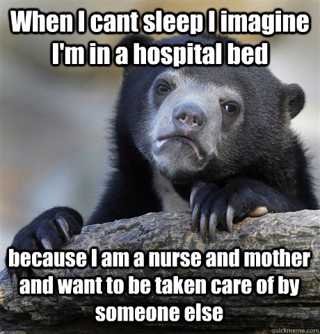 When I cant sleep I imagine I'm in a hospital bed because I am a nurse and mother and want to be taken care of by someone else  Confession Bear