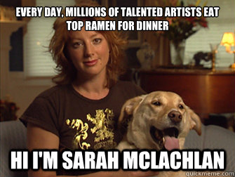 every day, millions of talented artists eat top ramen for dinner hi i'm sarah mclachlan  Sarah Mclachlan