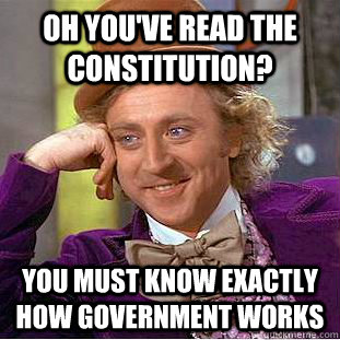 Oh you've read the Constitution? You must know exactly how government works  Condescending Wonka