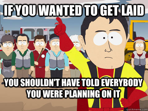 If you wanted to get laid You shouldn't have told everybody you were planning on it  Captain Hindsight