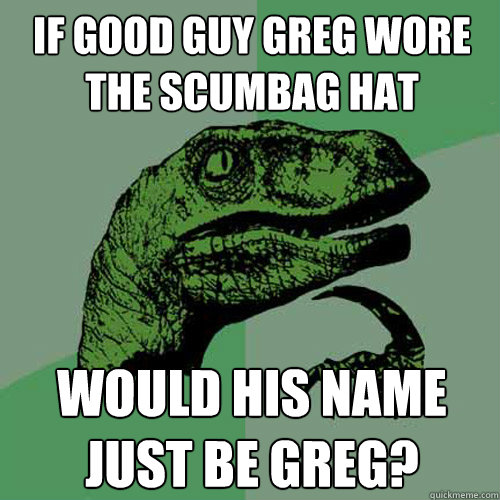 if good guy greg wore the scumbag hat would his name just be greg?  Philosoraptor