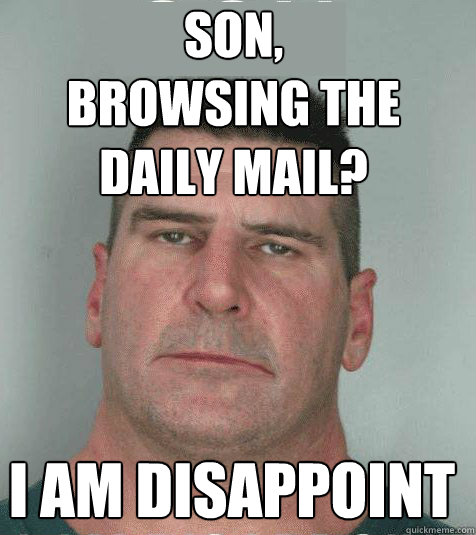 Son, 
Browsing The Daily Mail? I am disappoint - Son, 
Browsing The Daily Mail? I am disappoint  Son I am Disappoint