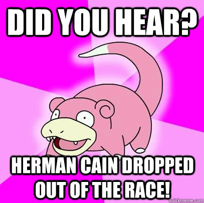 Did you hear? Herman Cain dropped out of the race!  Slowpoke