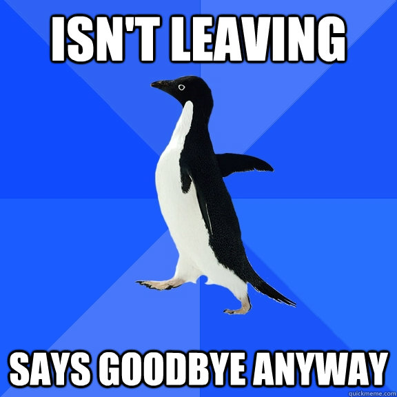 Isn't leaving Says goodbye anyway  Socially Awkward Penguin