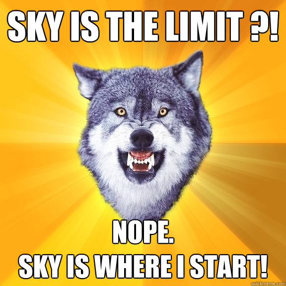 SKY IS THE LIMIT ?! NOPE.
SKY IS WHERE I START! - SKY IS THE LIMIT ?! NOPE.
SKY IS WHERE I START!  Courage Wolf