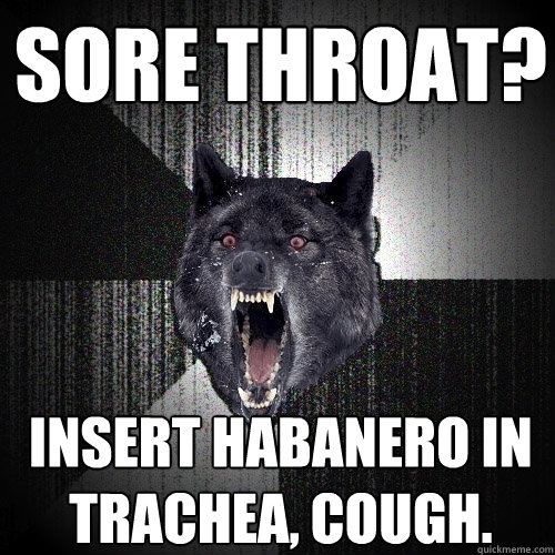 Sore throat? Insert habanero in trachea, cough.  Insanity Wolf