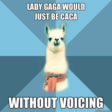 Lady Gaga would
just be caca without voicing  Linguist Llama