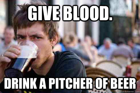 Give blood. Drink a pitcher of beer  Lazy College Senior