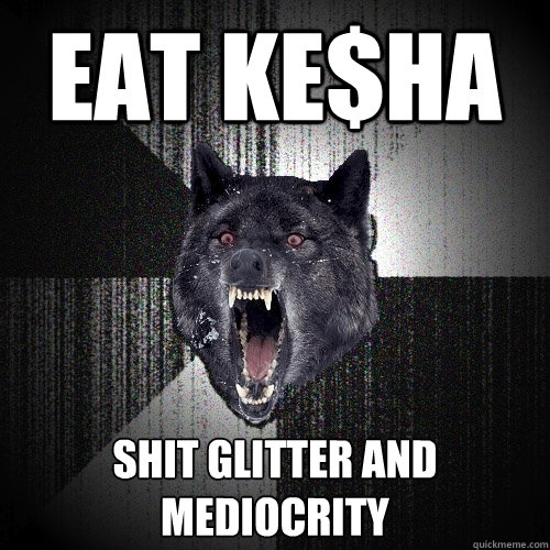 eat ke$ha shit glitter and mediocrity  Insanity Wolf