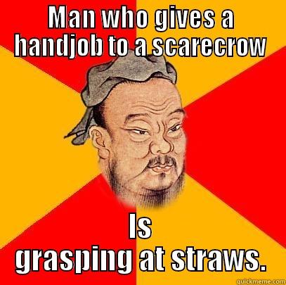 MAN WHO GIVES A HANDJOB TO A SCARECROW IS GRASPING AT STRAWS. Confucius says