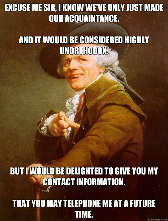 Excuse me Sir, I know we've only just made our acquaintance.

And it would be considered highly unorthodox.    But I would be delighted to give you my contact information.

That you may telephone me at a future time. - Excuse me Sir, I know we've only just made our acquaintance.

And it would be considered highly unorthodox.    But I would be delighted to give you my contact information.

That you may telephone me at a future time.  Joseph Ducreux