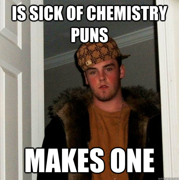 IS SICK OF CHEMISTRY PUNS  MAKES ONE  Scumbag Steve