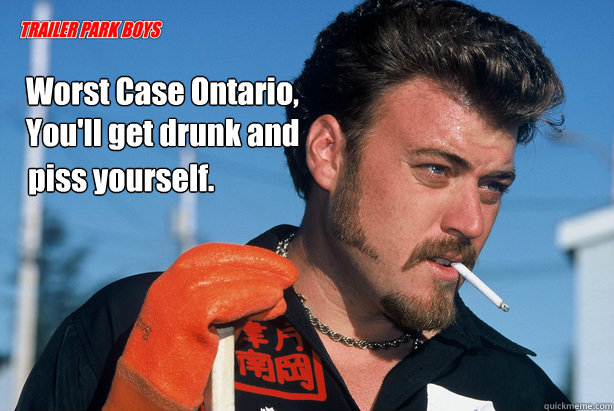 Worst Case Ontario,
You'll get drunk and
 piss yourself.       Ricky Trailer Park Boys