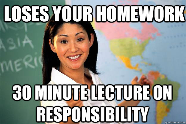 Loses your homework 30 minute lecture on responsibility - Loses your homework 30 minute lecture on responsibility  Unhelpful High School Teacher