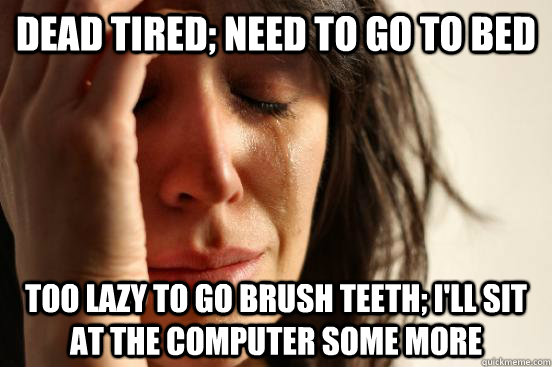 Dead tired; need to go to bed Too lazy to go brush teeth; I'll sit at the computer some more - Dead tired; need to go to bed Too lazy to go brush teeth; I'll sit at the computer some more  First World Problems