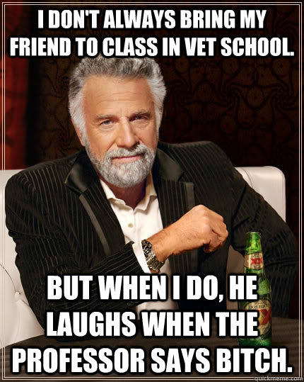 I don't always bring my friend to class in vet school. but when I do, he laughs when the professor says bitch.  The Most Interesting Man In The World