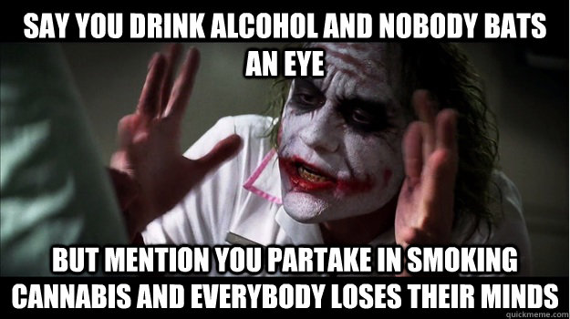 Say you drink alcohol and nobody bats an eye but mention you partake in smoking cannabis and everybody loses their minds  Joker Mind Loss