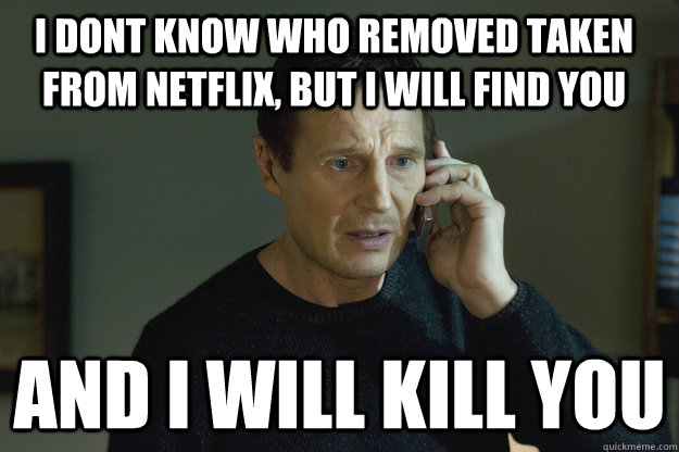I dont know who removed taken from Netflix, but I will find you and i will kill you - I dont know who removed taken from Netflix, but I will find you and i will kill you  Taken Liam Neeson