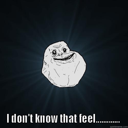  I DON'T KNOW THAT FEEL............. Forever Alone