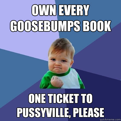 Own every goosebumps book one ticket to pussyville, please  Success Kid