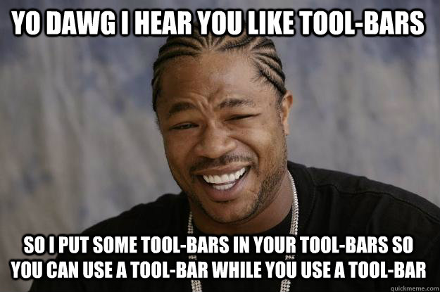 YO DAWG I HEAR you like tool-bars so I put some tool-bars in your tool-bars so you can use a tool-bar while you use a tool-bar - YO DAWG I HEAR you like tool-bars so I put some tool-bars in your tool-bars so you can use a tool-bar while you use a tool-bar  Xzibit meme