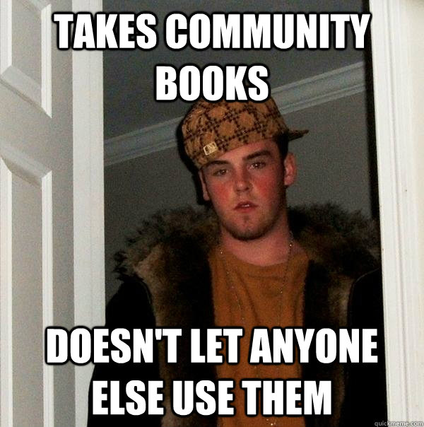 Takes community books Doesn't let anyone else use them - Takes community books Doesn't let anyone else use them  Scumbag Steve