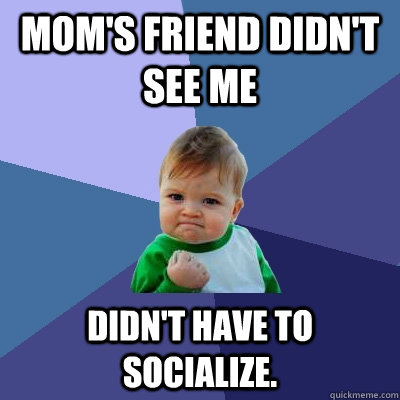 Mom's friend didn't see me Didn't have to socialize.   Success Kid