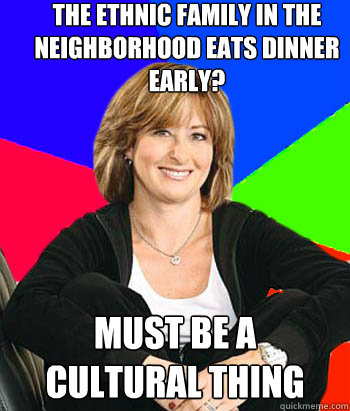 THE ETHNIC FAMILY IN THE NEIGHBORHOOD EATS DINNER EARLY? MUST BE A CULTURAL THING - THE ETHNIC FAMILY IN THE NEIGHBORHOOD EATS DINNER EARLY? MUST BE A CULTURAL THING  Sheltering Suburban Mom