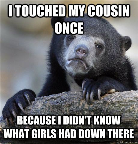 I TOUCHED MY COUSIN ONCE BECAUSE I DIDN'T KNOW WHAT GIRLS HAD DOWN THERE  Confession Bear