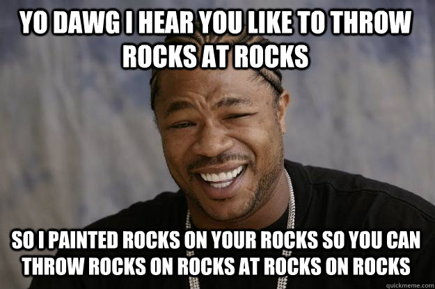 YO DAWG I HEAR YOU LIKE TO THROW ROCKS AT ROCKS SO I PAINTED ROCKS ON YOUR ROCKS SO YOU CAN THROW ROCKS ON ROCKS AT ROCKS ON ROCKS  Xzibit meme