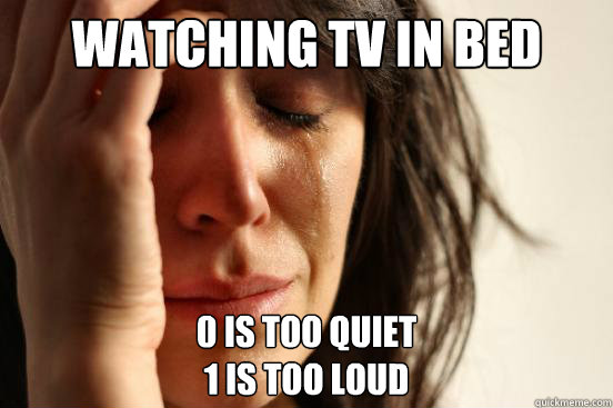 watching tv in bed 0 is too quiet
1 is too loud  First World Problems