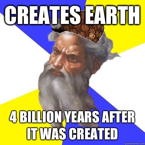 Creates earth 4 billion years after it was created  Scumbag God