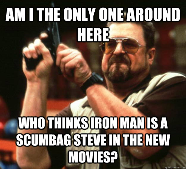 AM I THE ONLY ONE AROUND HERE Who thinks Iron Man is a Scumbag Steve in the new movies?  Angry Walter