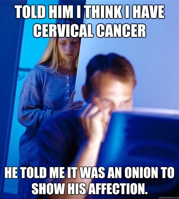 Told him I think I have cervical cancer He told me it was an onion to show his affection.  - Told him I think I have cervical cancer He told me it was an onion to show his affection.   Redditors Wife