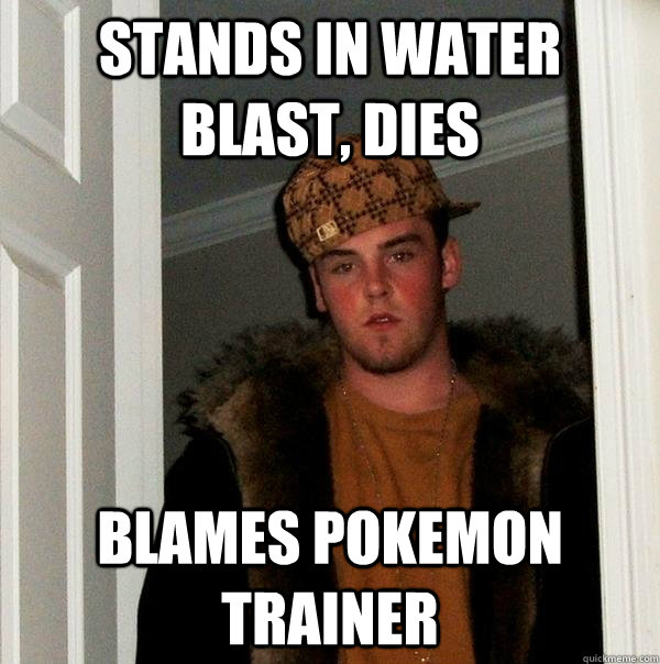 Stands in water blast, dies Blames pokemon trainer  Scumbag Steve